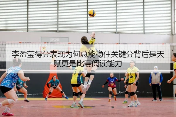 李盈莹得分表现为何总能稳住关键分背后是天赋更是比赛阅读能力